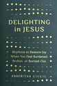 Delighting in Jesus: Rhythms to Restore Joy When You Feel Broken, Bored, or Burned Out