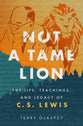 Not a Tame Lion: The Life, Teachings, and Legacy of C.S. Lewis