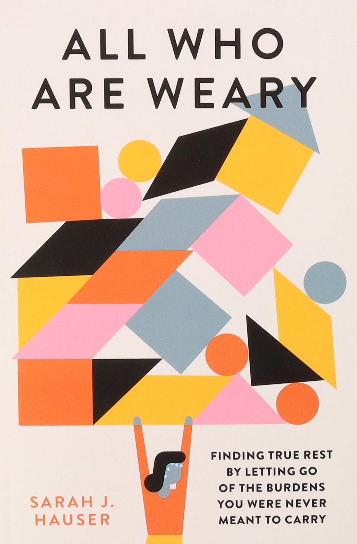 All Who Are Weary: Finding True Rest By Letting Go of the Burdens You Were Never Meant to Carry
