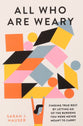 All Who Are Weary: Finding True Rest By Letting Go of the Burdens You Were Never Meant to Carry