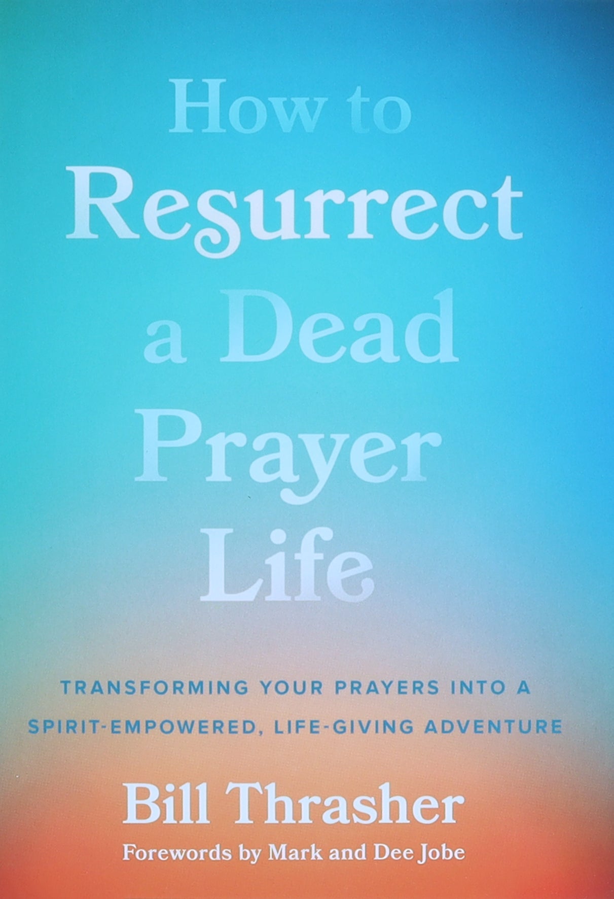 How to Resurrect a Dead Prayer Life: Transforming Your Prayers Into a Spirit-Empowered, Life-Giving Adventure