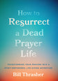 How to Resurrect a Dead Prayer Life: Transforming Your Prayers Into a Spirit-Empowered, Life-Giving Adventure