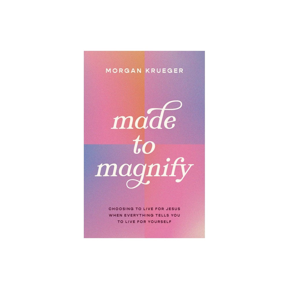 Made to Magnify: Choosing to Live for Jesus When Everything Tells You to Live for Yourself