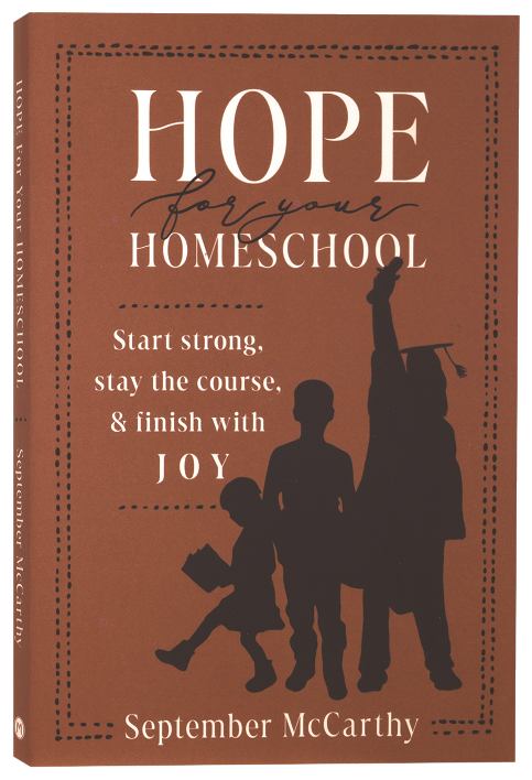 Hope for Your Homeschool: Start Strong, Stay the Course, and Finish with Joy