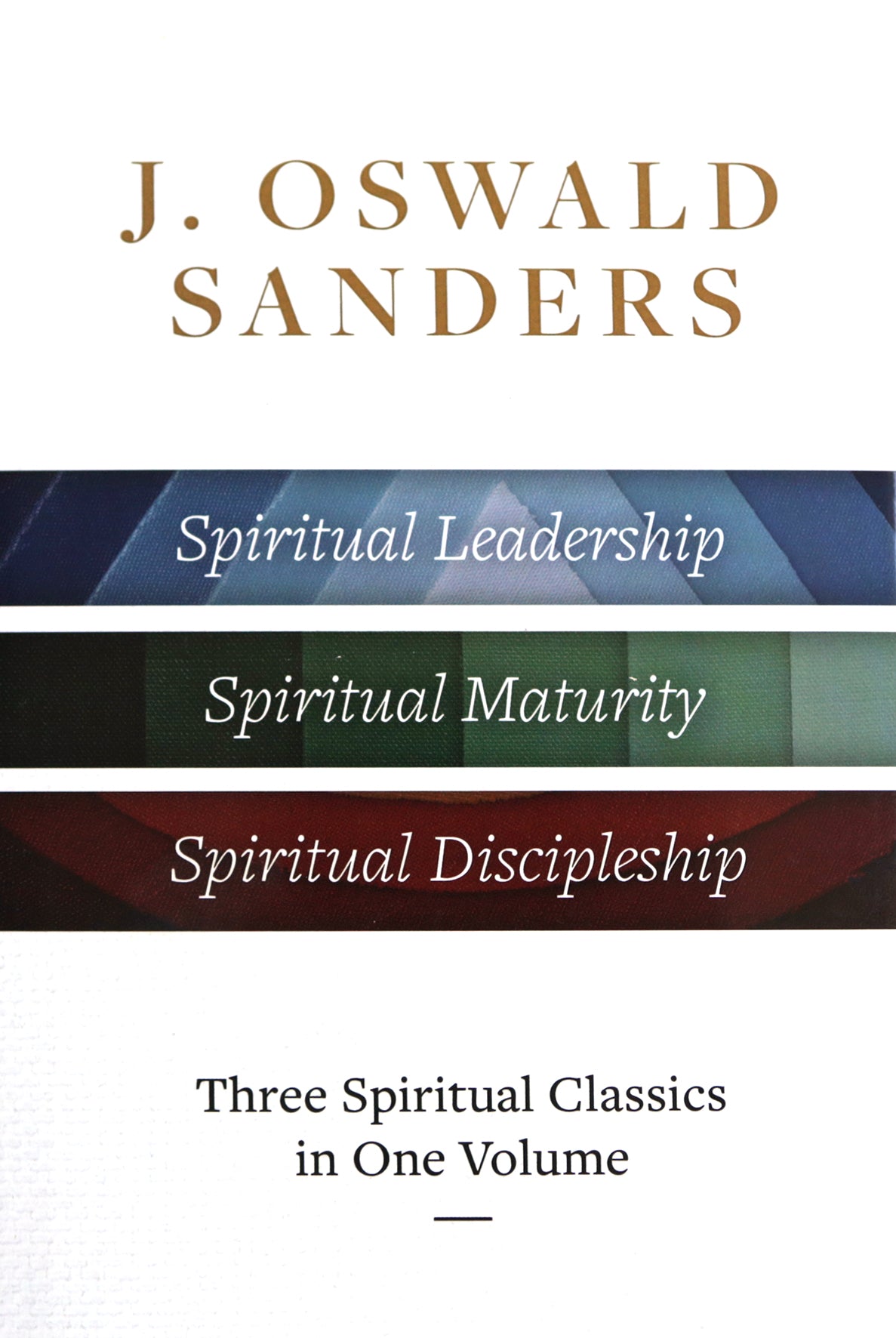 J. Oswald Sanders: Spiritual Leadership, Spiritual Maturity, Spiritual Discipleship (Three Spiritual Classics in One Volume)
