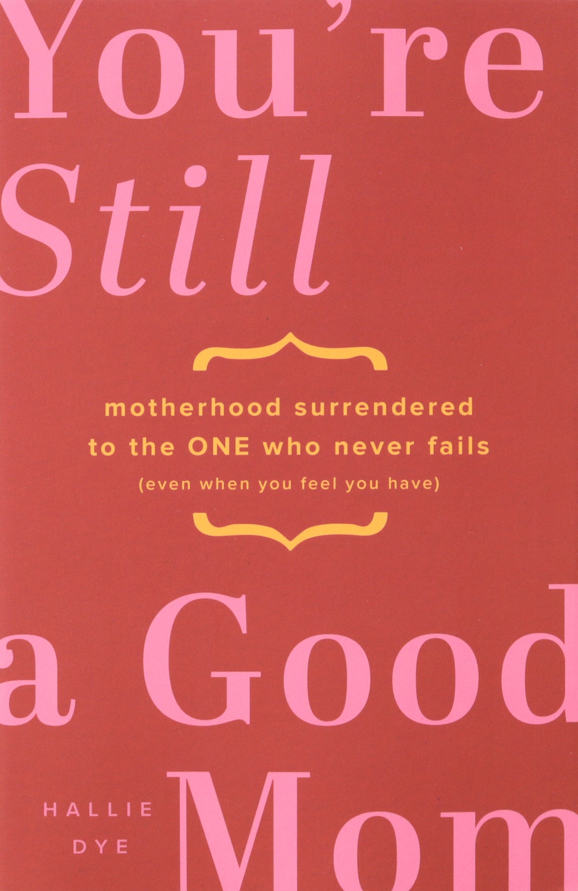 You're Still a Good Mom: Motherhood Surrendered to the One Who Never Fails (Even When You Feel You Have)