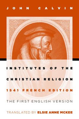 Institutes of the Christian Religion: The First English Version of the 1541 French Edition (1541 Edition)