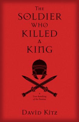 The Soldier Who Killed a King: A True Retelling of the Passion