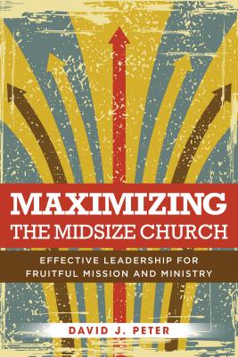 Maximizing the Midsize Church: Effective Leadership For Fruitful Mission and Ministry