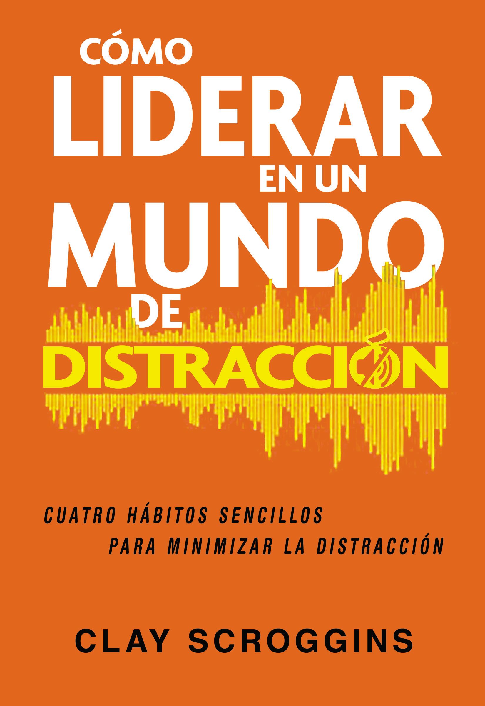 Como Liderar En Un Mundo De Distraccion: Cuatro Habitos Sencillos Para Minimizar La Distraccion (Spanish)