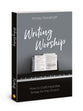 Writing Worship: How to Craft Heartfelt Songs For the Church