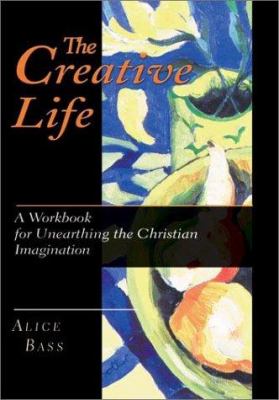 The Creative Life: A Workbook For Unearthing the Christian Imagination