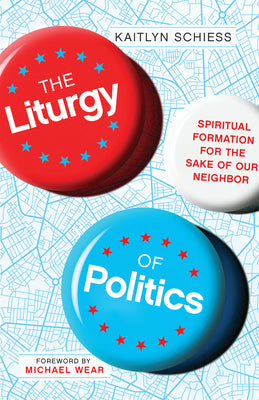 The Liturgy of Politics: Spiritual Formation For the Sake of Our Neighbor