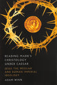Reading Mark's Christology Under Caesar: Jesus the Messiah and Roman Imperial Ideology