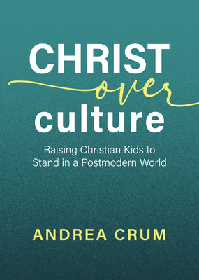 Christ Over Culture: Raising Christian Kids to Stand in a Postmodern World