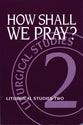 How Shall We Pray (#02 in Liturgical Studies Series)