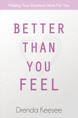 Better Than You Feel: Making Your Emotions Work For You