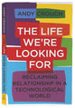 The Life We're Looking For: Reclaiming Relationship in a Technological World