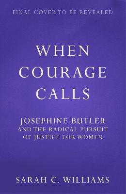 When Courage Calls: Josephine Butler and the Radical Pursuit of Justice For Women