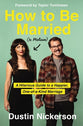 How to Be Married: A Hilarious Guide to a Happier, One-Of-A-Kind Marriage (To Melissa)