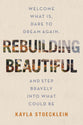 Rebuilding Beautiful: Welcome What Is, Dare to Dream Again, and Step Bravely Into What Could Be