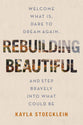 Rebuilding Beautiful: Welcome What Is, Dare to Dream Again, and Step Bravely Into What Could Be