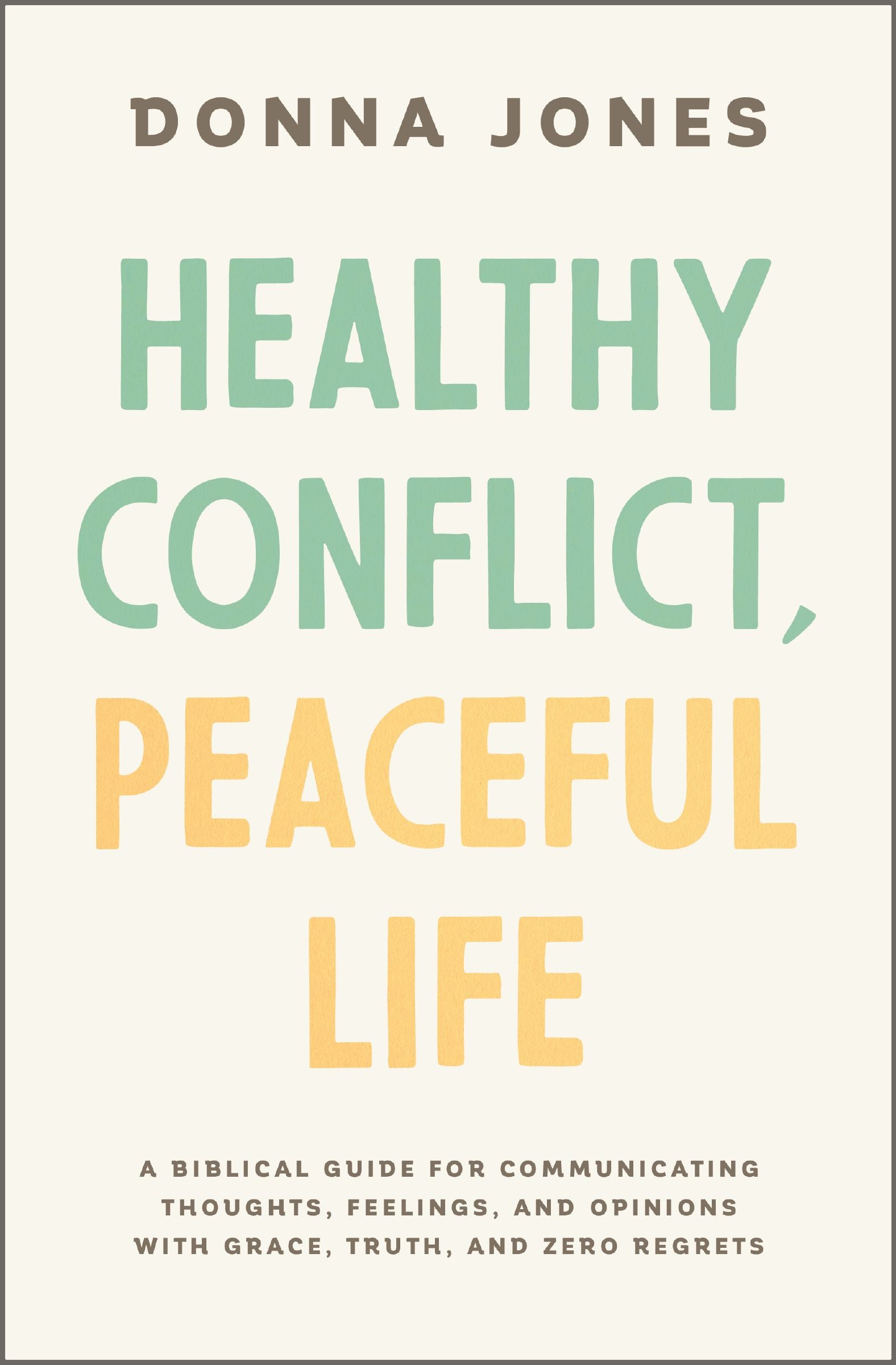 Healthy Conflict, Peaceful Life: A Biblical Guide For Communicating Thoughts, Feelings, and Opinions With Grace, Truth, and Zero Regret
