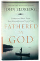 Fathered By God: Learning What Your Dad Could Never Teach You