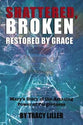 Shattered, Broken Restored By Grace: Mary's Story of the Amazing Power of Forgiveness