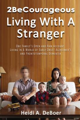 2becourageous: One Family's Open and Raw Account Living in a World of Early Onset Alzheimer's and Frontotemporal Dementia (Living With A Stranger)