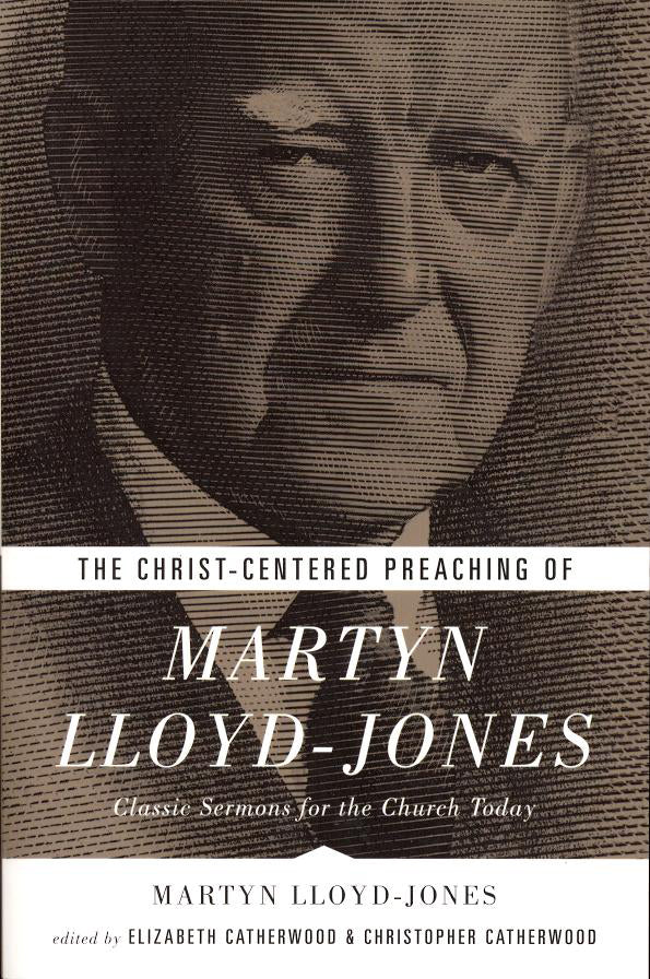 The Christ-Centered Preaching of Martyn Lloyd-Jones: Classic Sermons For the Church Today