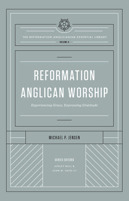 Reformation Anglican Worship: Experiencing Grace, Expressing Gratitude (#04 in The Reformation Anglicanism Essential Library Series)