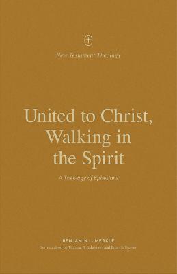 United to Christ, Walking in the Spirit: A Theology of Ephesians (New Testament Theology Series)