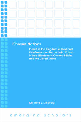 Chosen Nations- Pursuit of the Kingdom of God and Its Influence on Democratic Values in Late 19C Britain and the U.S. (Emerging Scholars Series)