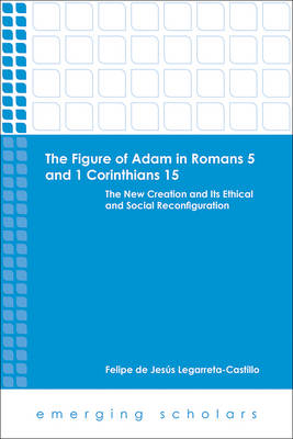 Figure of Adam in Romans 5 and 1 Corinthians 15 - the New Creation and Its Ethical and Social Reconfigurations (Emerging Scholars Series)