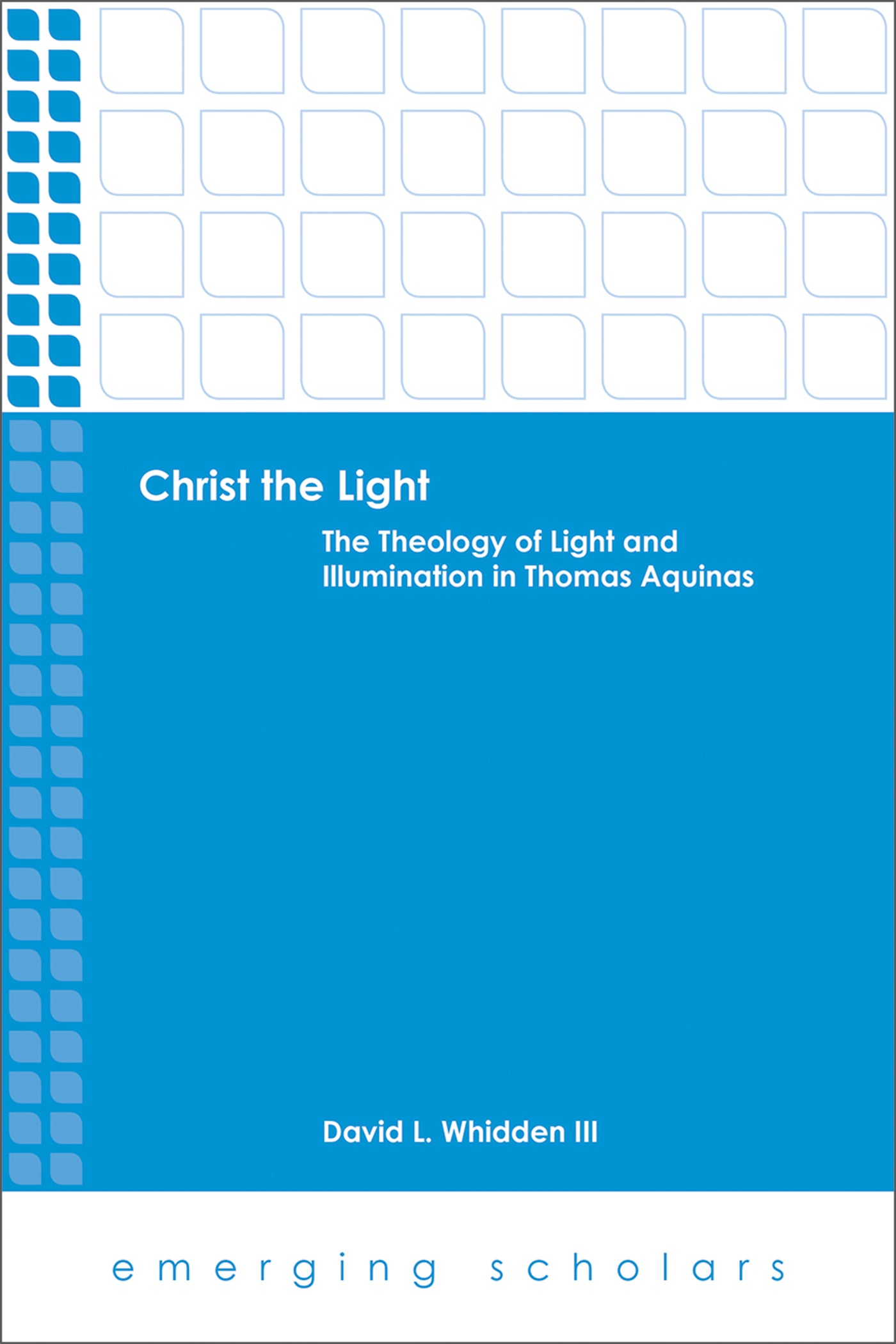 Christ the Light - the Theology of Light and Illumination in Thomas Aquinas (Emerging Scholars Series)