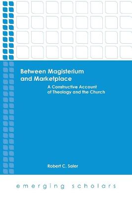 Between Magisterium and Marketplace - a Constructive Account of Theology and the Church (Emerging Scholars Series)