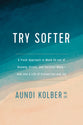 Try Softer: A Fresh Approach to Move Us Out of Anxiety, Stress, and Survival Mode and Into a Life of Connection and Joy