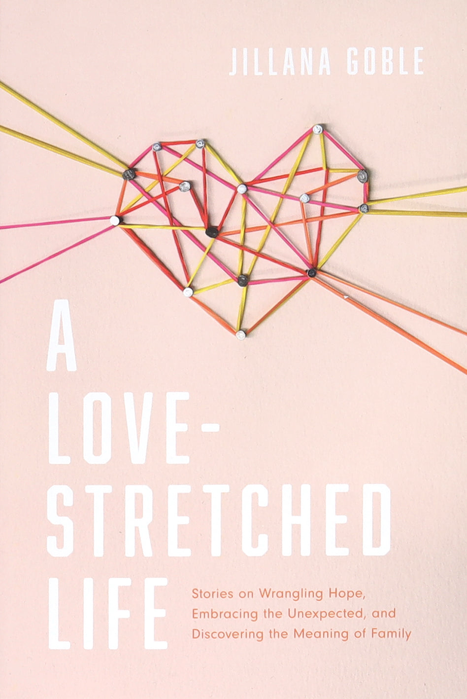 A Love-Stretched Life: Stories on Wrangling Hope, Embracing the Unexpected, and Discovering the Meaning of Family