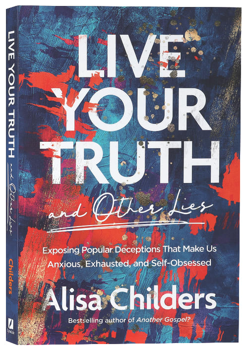Live Your Truth: Exposing Popular Deceptions That Make Us Anxious, Exhausted, and Self-Obsessed (And Other Lies)