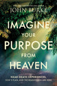 Imagine Your Purpose from Heaven: Near-Death Experiences, God’s Plan, and the Reason You Are Here