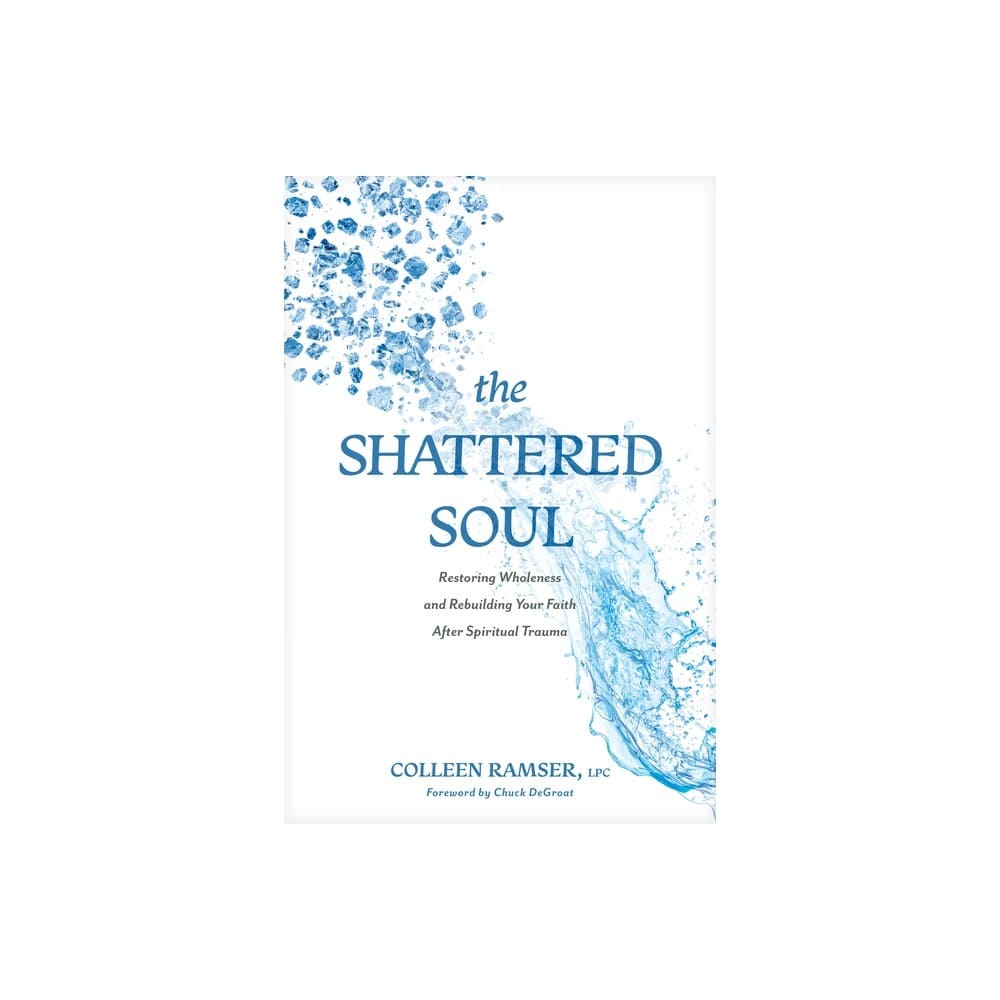 The Shattered Soul: Restoring Wholeness and Rebuilding Your Faith After Spiritual Trauma
