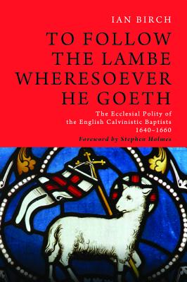 To Follow the Lambe Wheresoever He Goeth: The Ecclesial Polity of the English Calvinistic Baptists 1640-1660
