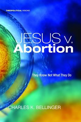 Jesus V. Abortion: They Know Not What They Do (#19 in Theopolitical Visions Series)