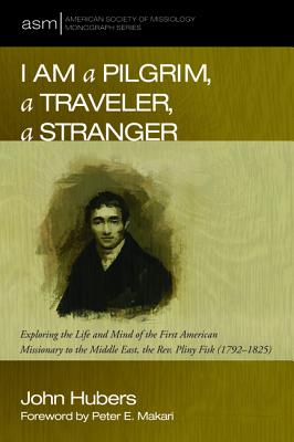 I Am a Pilgrim, a Traveler, a Stranger: Exploring the Life and Mind of the First American Missionary to the Middle East, the Rev. Pliny Fisk (1792-1825) (American Society Of Missiology Monograph Series)