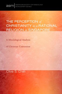 Perception of Christianity as a Rational Religion in Singapore, The: A Missiological Analysis of Christian Conversion (American Society Of Missiology Monograph Series)
