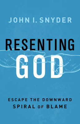 Resenting God: Escape the Downward Spiral of Blame