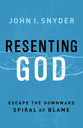 Resenting God: Escape the Downward Spiral of Blame