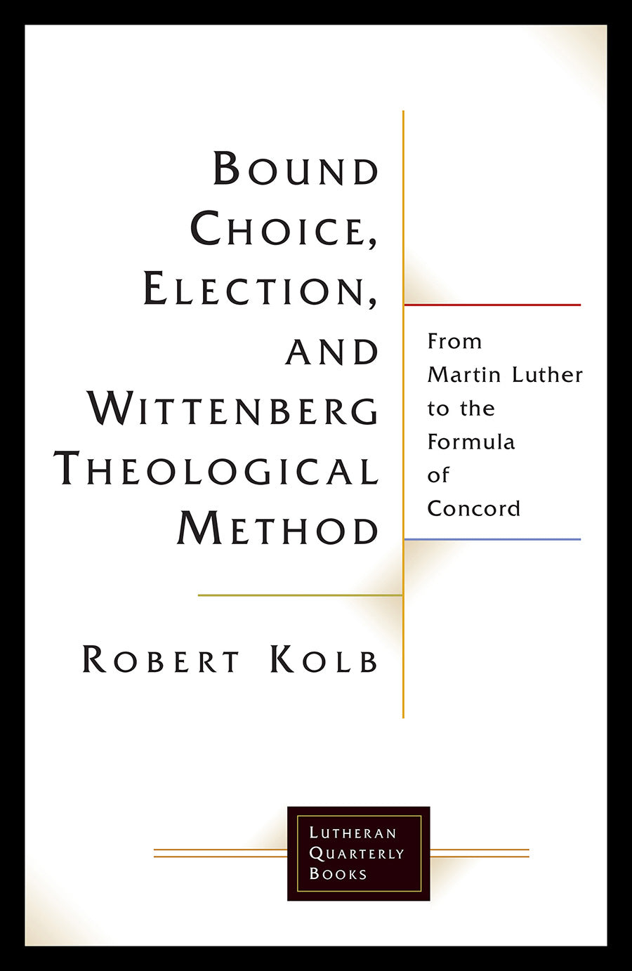 Bound Choice, Election, and Wittenberg Theological Method: From Martin Luther to the Formula of Concord (Lutheran Quarterly Books Series)