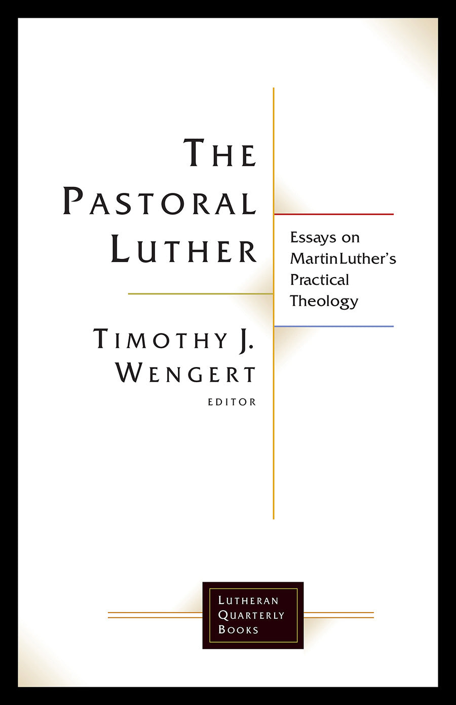 Pastoral Luther, The: Essays on Martin Luther's Practical Theology (Lutheran Quarterly Books Series)